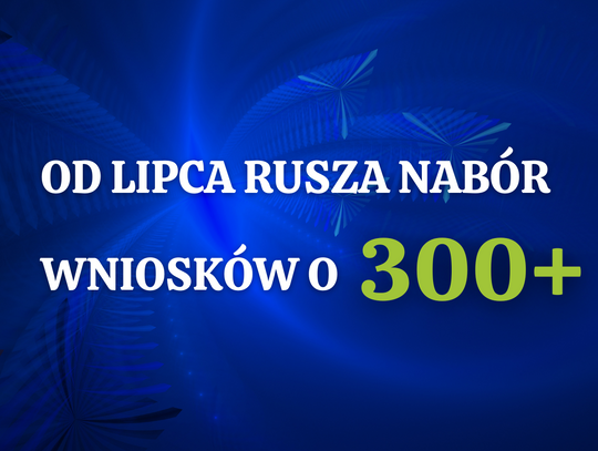 Od lipca rusza nabór wniosków o 300 plus !